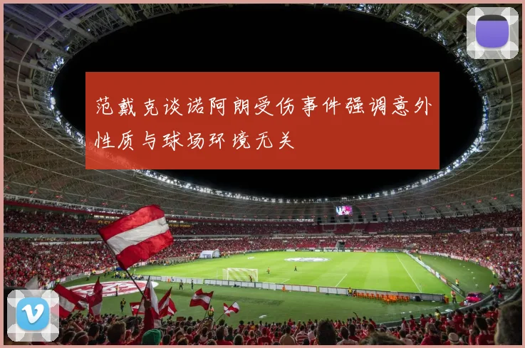 范戴克谈诺阿朗受伤事件强调意外性质与球场环境无关
