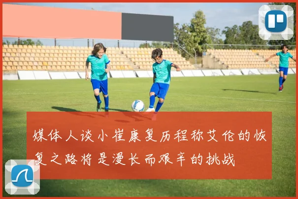 媒体人谈小崔康复历程称艾伦的恢复之路将是漫长而艰辛的挑战