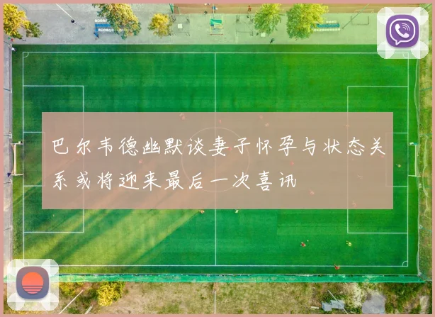 巴尔韦德幽默谈妻子怀孕与状态关系或将迎来最后一次喜讯