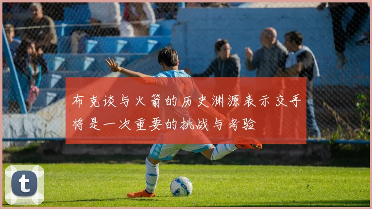布克谈与火箭的历史渊源表示交手将是一次重要的挑战与考验