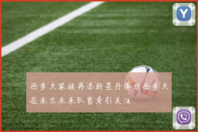 西多夫家族再添新星丹泽尔西多夫在米兰未来队首秀引关注