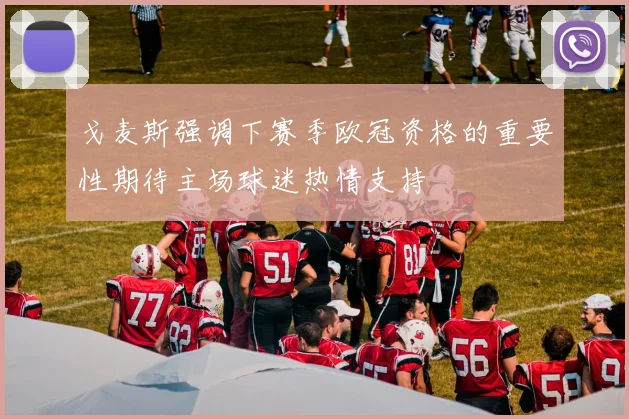 戈麦斯强调下赛季欧冠资格的重要性期待主场球迷热情支持