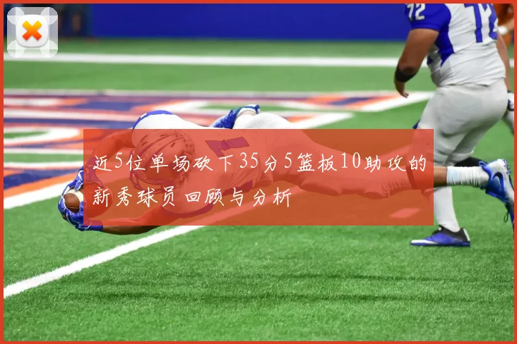 近5位单场砍下35分5篮板10助攻的新秀球员回顾与分析