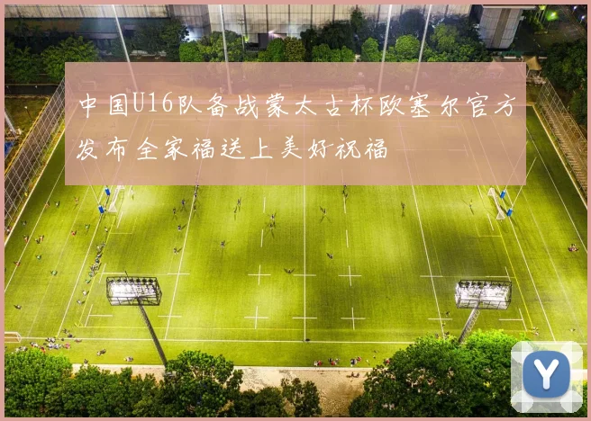 中国U16队备战蒙太古杯欧塞尔官方发布全家福送上美好祝福