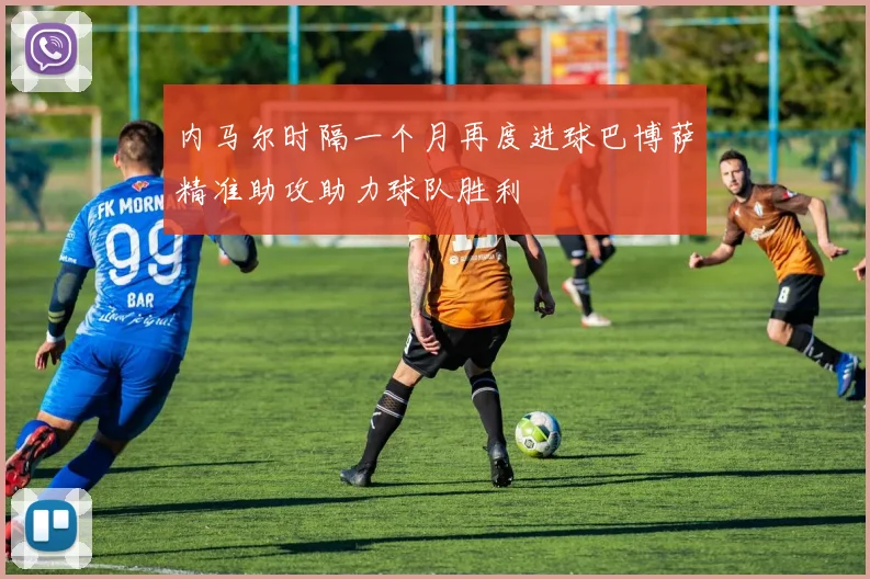 内马尔时隔一个月再度进球巴博萨精准助攻助力球队胜利