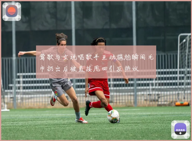 莺歌与女说唱歌手互动尴尬瞬间毛巾扔出后被直接甩回引发热议