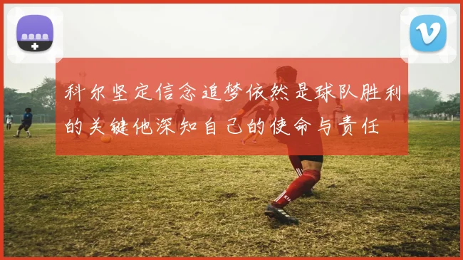 科尔坚定信念追梦依然是球队胜利的关键他深知自己的使命与责任