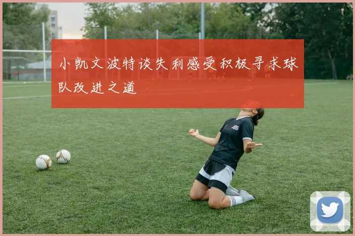 小凯文波特谈失利感受积极寻求球队改进之道