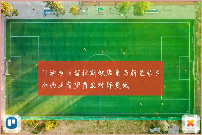 门迪与卡雷拉斯缺席皇马新星弗兰加西亚有望首发对阵曼城
