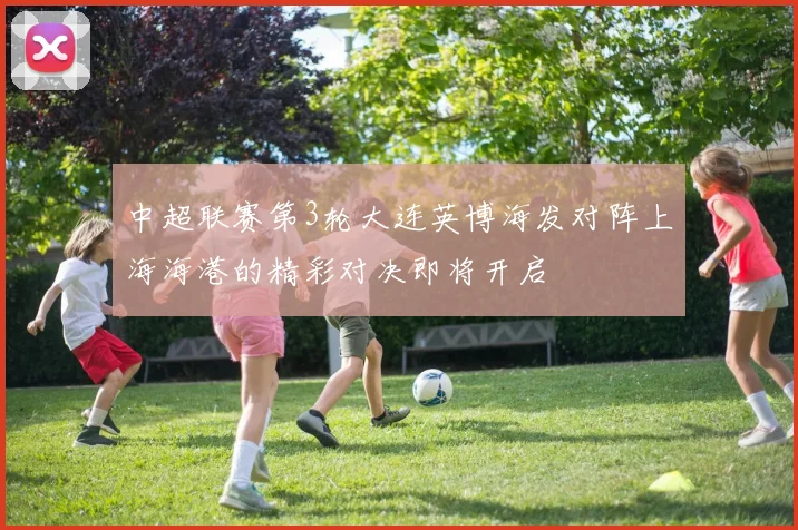 中超联赛第3轮大连英博海发对阵上海海港的精彩对决即将开启