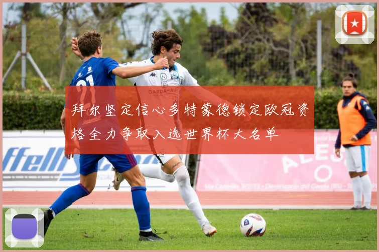 拜尔坚定信心多特蒙德锁定欧冠资格全力争取入选世界杯大名单
