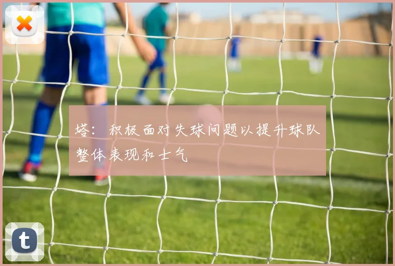 塔：积极面对失球问题以提升球队整体表现和士气