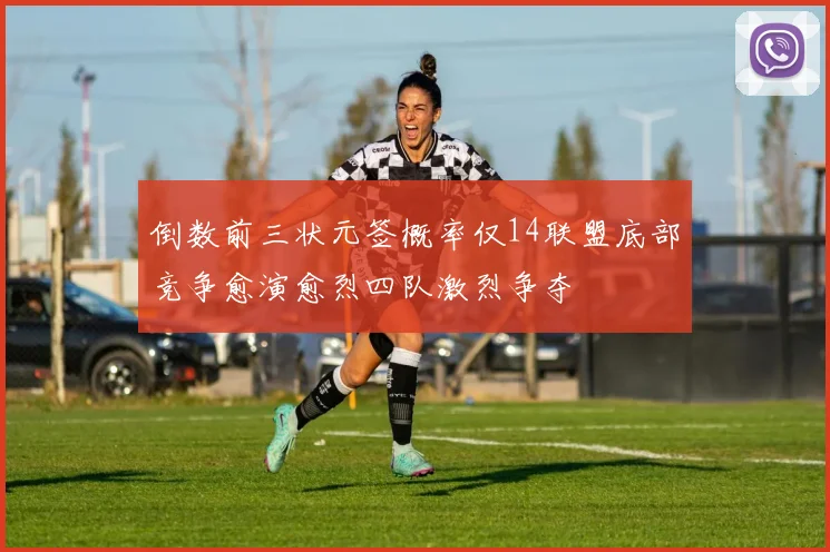 倒数前三状元签概率仅14联盟底部竞争愈演愈烈四队激烈争夺