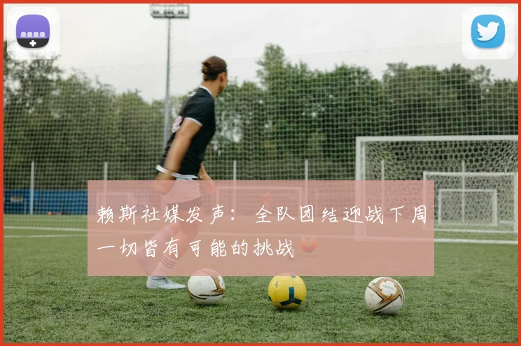 赖斯社媒发声：全队团结迎战下周一切皆有可能的挑战