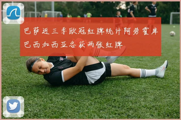 巴萨近三季欧冠红牌统计阿劳霍库巴西加西亚各获两张红牌