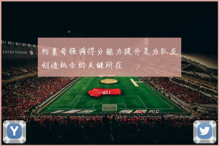约基奇强调得分能力提升是为队友创造机会的关键所在