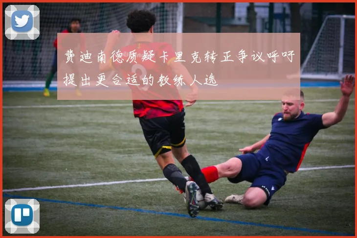 费迪南德质疑卡里克转正争议呼吁提出更合适的教练人选