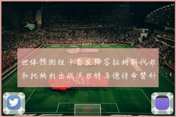 世体预测纽卡首发阵容拉姆斯代尔和托纳利出战沃尔特马德待命替补