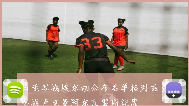 马竞客战埃尔切公布名单格列兹曼参战卢克曼阿尔瓦雷斯缺席