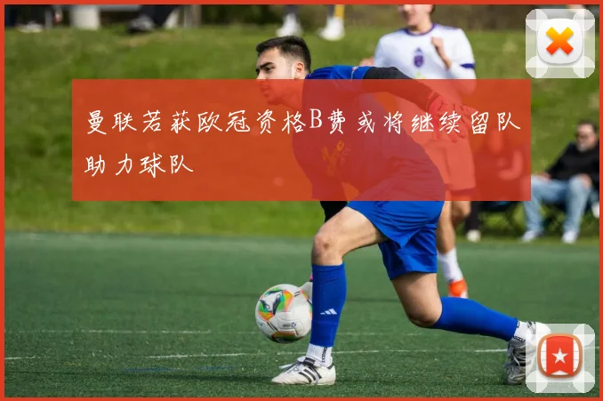 曼联若获欧冠资格B费或将继续留队助力球队