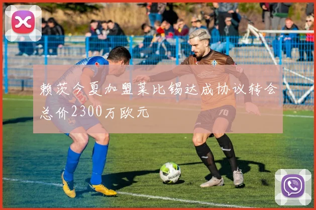 赖茨今夏加盟莱比锡达成协议转会总价2300万欧元