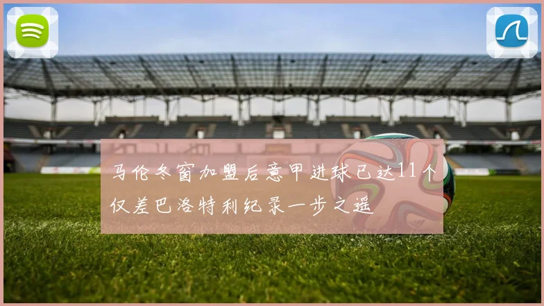 马伦冬窗加盟后意甲进球已达11个仅差巴洛特利纪录一步之遥