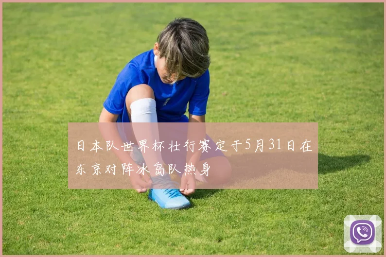 日本队世界杯壮行赛定于5月31日在东京对阵冰岛队热身