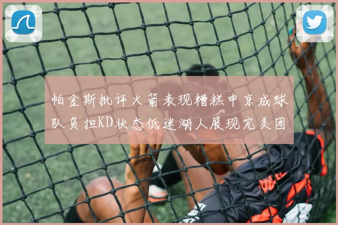 帕金斯批评火箭表现糟糕申京成球队负担KD状态低迷湖人展现完美团队篮球