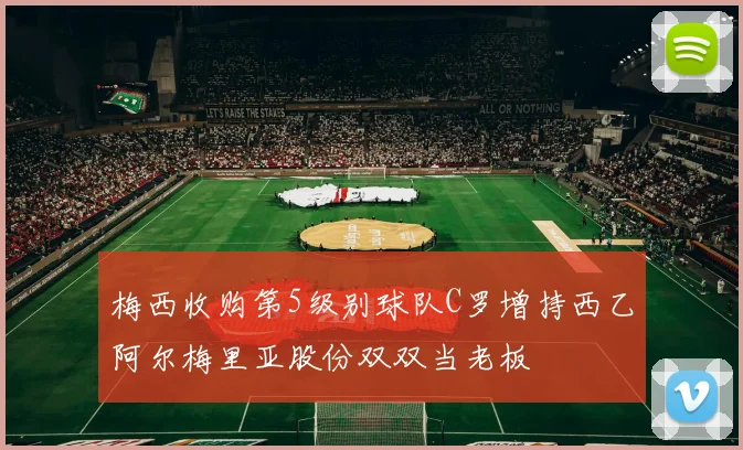 梅西收购第5级别球队C罗增持西乙阿尔梅里亚股份双双当老板